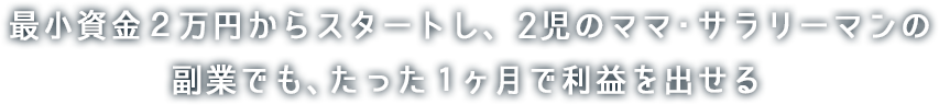 最小資金2万円からスタートし、2児のママ・サラリーマンの副業でも、たった1ヶ月で利益を出せる